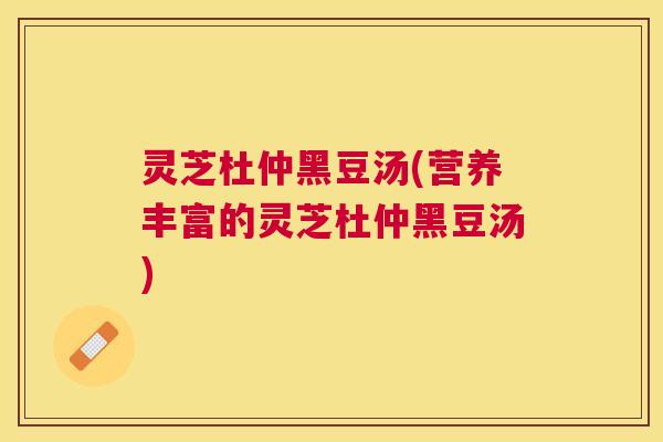 灵芝杜仲黑豆汤(营养丰富的灵芝杜仲黑豆汤) 灵芝杜仲黑豆汤(营养丰富的灵芝杜仲黑豆汤)