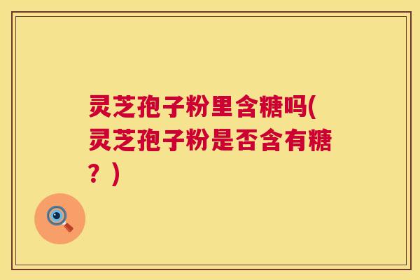 灵芝孢子粉里含糖吗(灵芝孢子粉是否含有糖？)