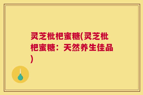 灵芝枇杷蜜糖(灵芝枇杷蜜糖：天然养生佳品)