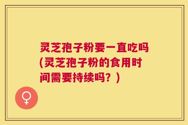 灵芝孢子粉要一直吃吗(灵芝孢子粉的食用时间需要持续吗？)