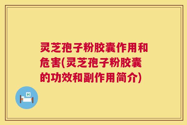 灵芝孢子粉胶囊作用和危害(灵芝孢子粉胶囊的功效和副作用简介)
