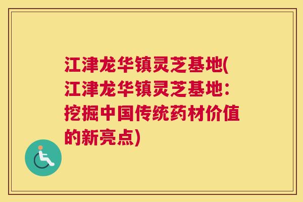 江津龙华镇灵芝基地(江津龙华镇灵芝基地：挖掘中国传统药材价值的新亮点)