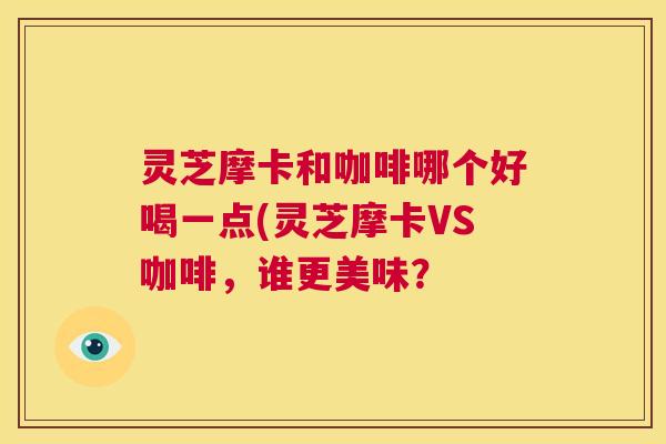 灵芝摩卡和咖啡哪个好喝一点(灵芝摩卡VS咖啡，谁更美味？