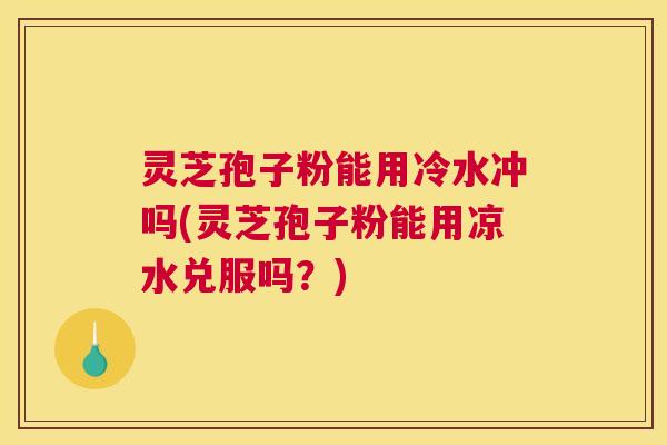 灵芝孢子粉能用冷水冲吗(灵芝孢子粉能用凉水兑服吗？)