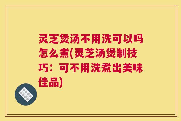 灵芝煲汤不用洗可以吗怎么煮(灵芝汤煲制技巧:可不用洗煮出美味佳品) 灵芝煲汤不用洗可以吗怎么煮(灵芝汤煲制技巧:可不用洗煮出美味佳品)