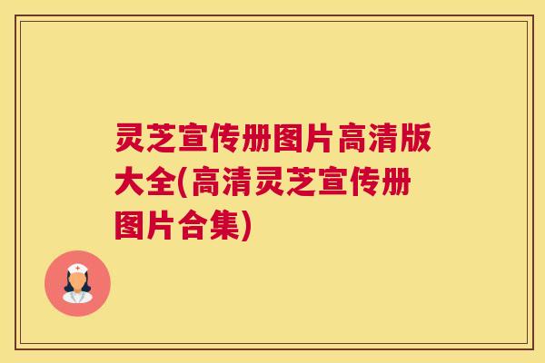 灵芝宣传册图片高清版大全(高清灵芝宣传册图片合集)