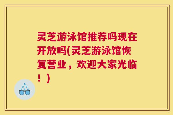 灵芝游泳馆推荐吗现在开放吗(灵芝游泳馆恢复营业，欢迎大家光临！)
