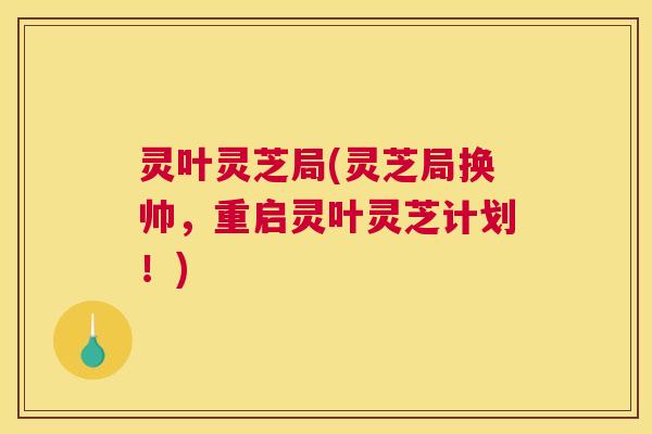 灵叶灵芝局(灵芝局换帅，重启灵叶灵芝计划！)