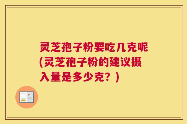 灵芝孢子粉要吃几克呢(灵芝孢子粉的建议摄入量是多少克？)