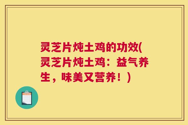 灵芝片炖土鸡的功效(灵芝片炖土鸡：益气养生，味美又营养！)