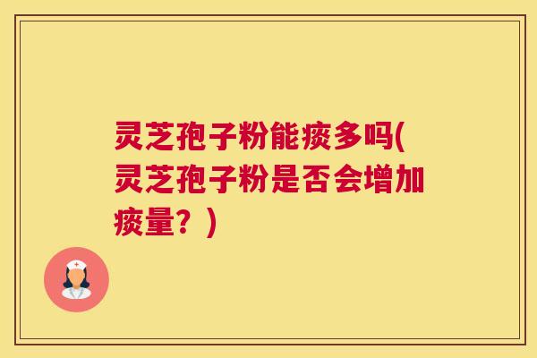 灵芝孢子粉能痰多吗(灵芝孢子粉是否会增加痰量？)