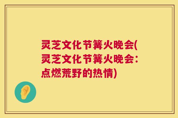 灵芝文化节篝火晚会(灵芝文化节篝火晚会：点燃荒野的热情)