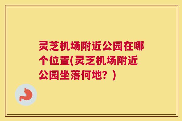 灵芝机场附近公园在哪个位置(灵芝机场附近公园坐落何地？)