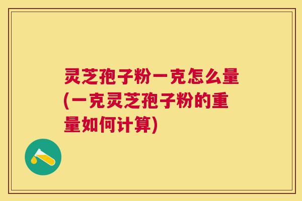 灵芝孢子粉一克怎么量(一克灵芝孢子粉的重量如何计算)