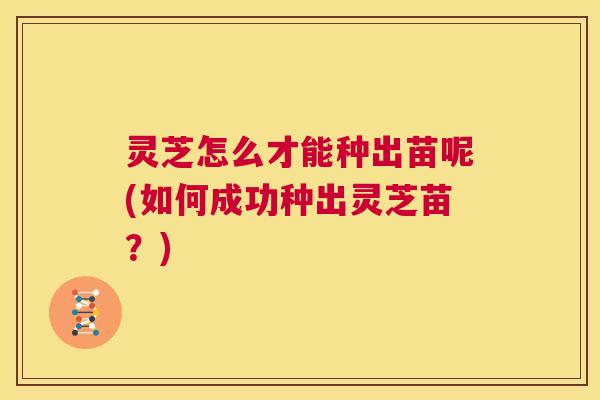 灵芝怎么才能种出苗呢(如何成功种出灵芝苗？)