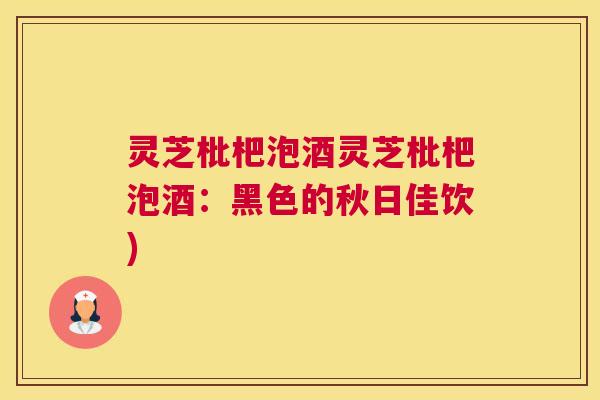 灵芝枇杷泡酒灵芝枇杷泡酒：黑色的秋日佳饮)