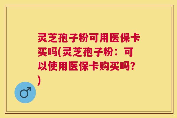 灵芝孢子粉可用医保卡买吗(灵芝孢子粉：可以使用医保卡购买吗？)