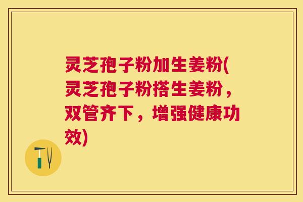 灵芝孢子粉加生姜粉(灵芝孢子粉搭生姜粉，双管齐下，增强健康功效)