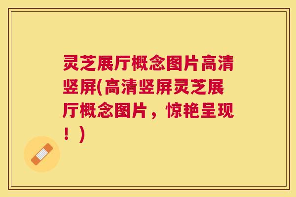 灵芝展厅概念图片高清竖屏(高清竖屏灵芝展厅概念图片，惊艳呈现！)