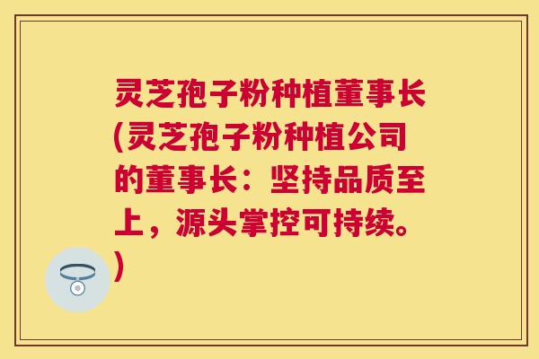 灵芝孢子粉种植董事长(灵芝孢子粉种植公司的董事长：坚持品质至上，源头掌控可持续。)