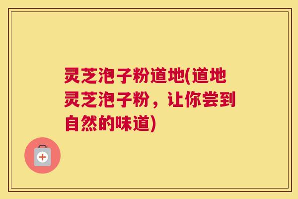 灵芝泡子粉道地(道地灵芝泡子粉，让你尝到自然的味道)