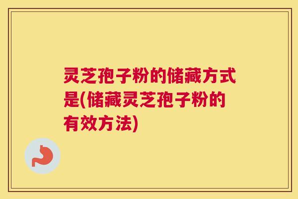 灵芝孢子粉的储藏方式是(储藏灵芝孢子粉的有效方法)