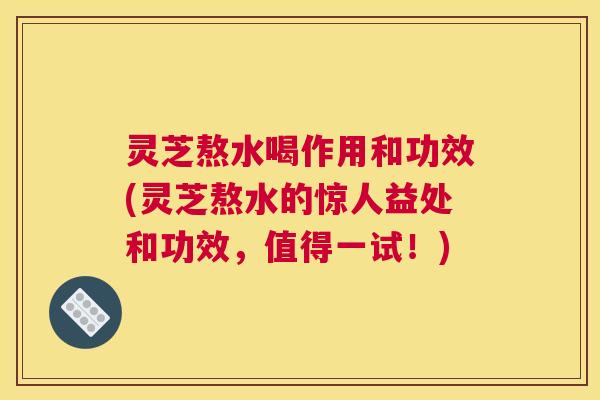 灵芝熬水喝作用和功效(灵芝熬水的惊人益处和功效，值得一试！)