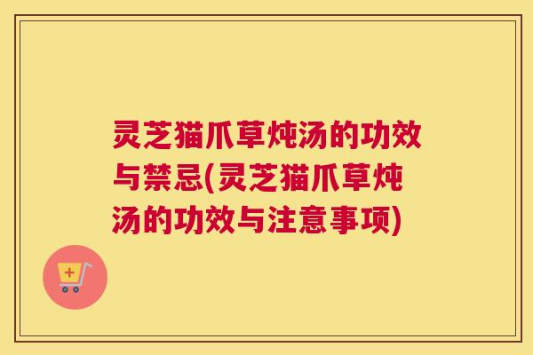 灵芝猫爪草炖汤的功效与禁忌(灵芝猫爪草炖汤的功效与注意事项)