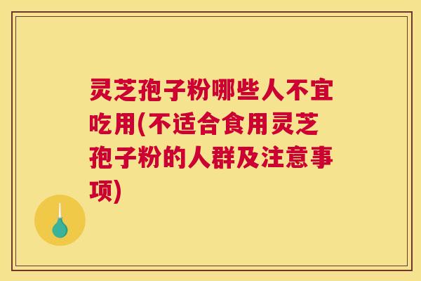 灵芝孢子粉哪些人不宜吃用(不适合食用灵芝孢子粉的人群及注意事项)
