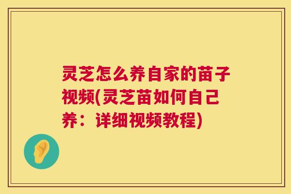 灵芝怎么养自家的苗子视频(灵芝苗如何自己养：详细视频教程)