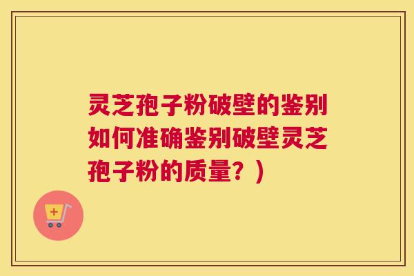 灵芝孢子粉破壁的鉴别如何准确鉴别破壁灵芝孢子粉的质量?) 灵芝孢子粉破壁的鉴别如何准确鉴别破壁灵芝孢子粉的质量?)