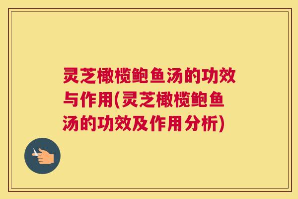 灵芝橄榄鲍鱼汤的功效与作用(灵芝橄榄鲍鱼汤的功效及作用分析)