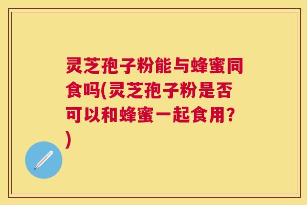 灵芝孢子粉能与蜂蜜同食吗(灵芝孢子粉是否可以和蜂蜜一起食用？)