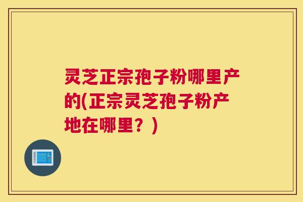 灵芝正宗孢子粉哪里产的(正宗灵芝孢子粉产地在哪里？)