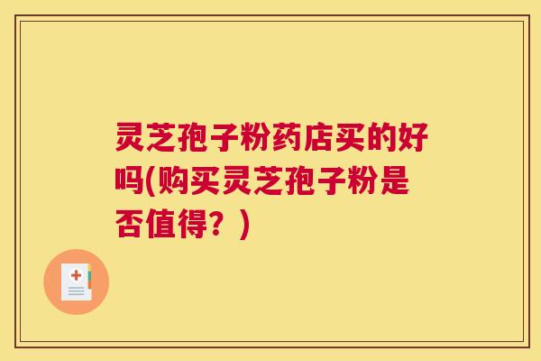 灵芝孢子粉药店买的好吗(购买灵芝孢子粉是否值得？)