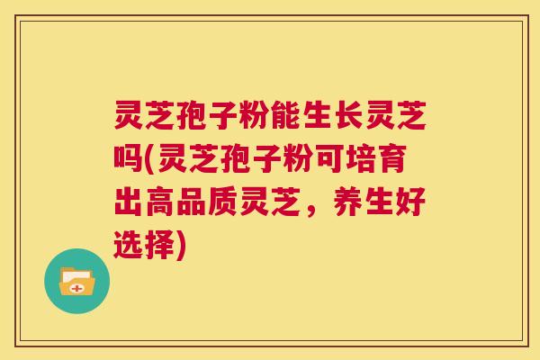 灵芝孢子粉能生长灵芝吗(灵芝孢子粉可培育出高品质灵芝，养生好选择)