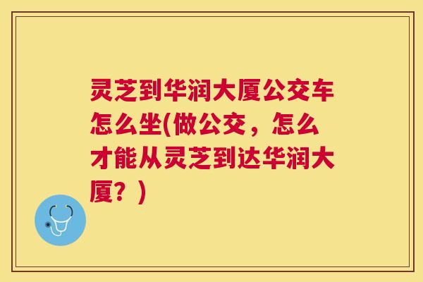 灵芝到华润大厦公交车怎么坐(做公交，怎么才能从灵芝到达华润大厦？)