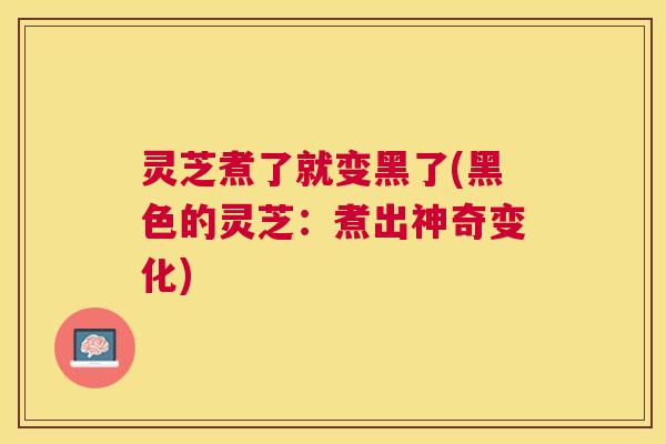 灵芝煮了就变黑了(黑色的灵芝：煮出神奇变化)
