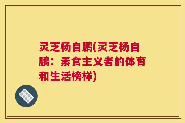 灵芝杨自鹏(灵芝杨自鹏：素食主义者的体育和生活榜样)