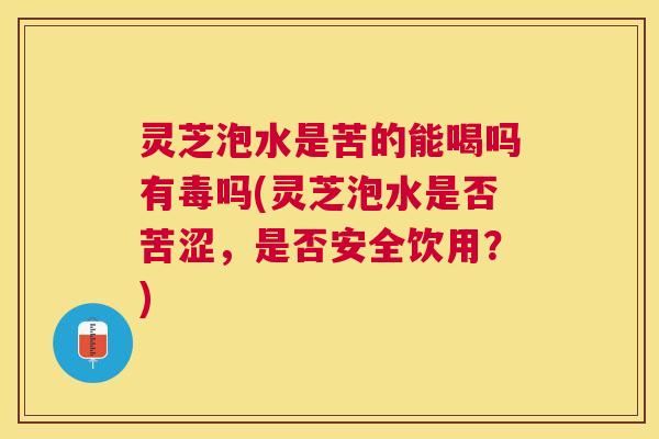 灵芝泡水是苦的能喝吗有毒吗(灵芝泡水是否苦涩，是否安全饮用？)