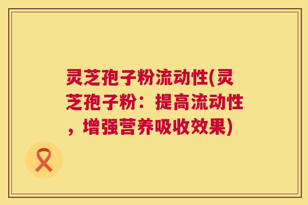 灵芝孢子粉流动性(灵芝孢子粉：提高流动性，增强营养吸收效果)