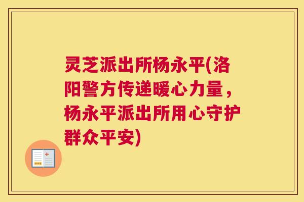 灵芝派出所杨永平(洛阳警方传递暖心力量,杨永平派出所用心守护群众平安) 灵芝派出所杨永平(洛阳警方传递暖心力量,杨永平派出所用心守护群众平安)