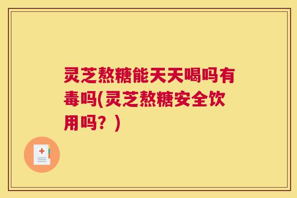 灵芝熬糖能天天喝吗有毒吗(灵芝熬糖安全饮用吗？)