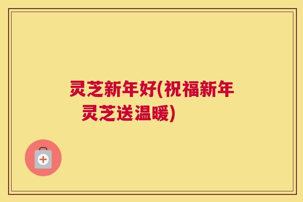 灵芝新年好(祝福新年  灵芝送温暖)