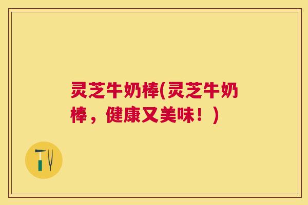 灵芝牛奶棒(灵芝牛奶棒，健康又美味！)