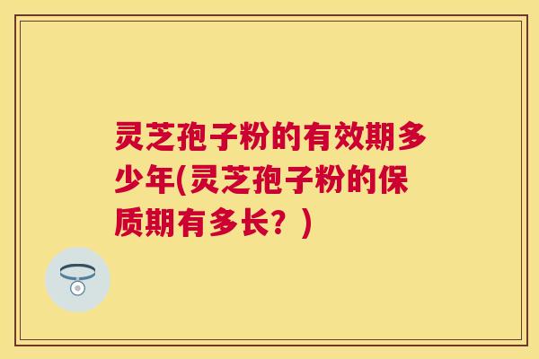 灵芝孢子粉的有效期多少年(灵芝孢子粉的保质期有多长？)