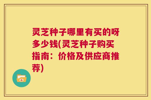 灵芝种子哪里有买的呀多少钱(灵芝种子购买指南：价格及供应商推荐)