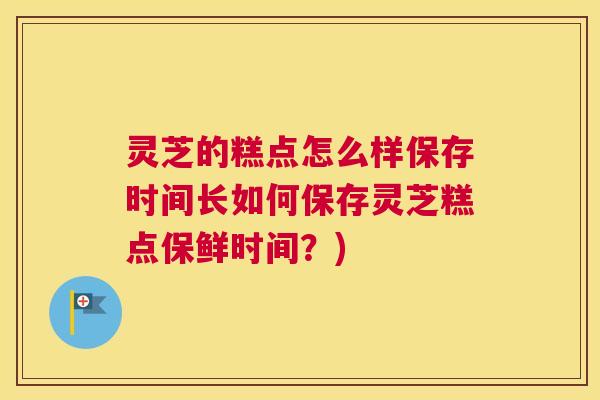灵芝的糕点怎么样保存时间长如何保存灵芝糕点保鲜时间？)