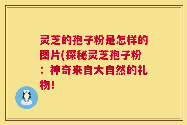 灵芝的孢子粉是怎样的图片(探秘灵芝孢子粉：神奇来自大自然的礼物！