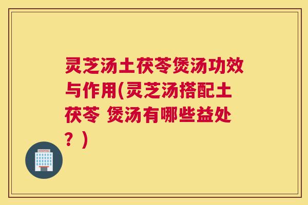 灵芝汤土茯苓煲汤功效与作用(灵芝汤搭配土茯苓 煲汤有哪些益处？)